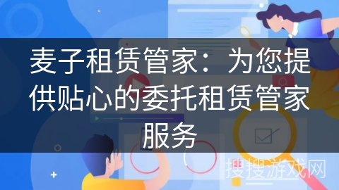 麦子租赁管家:为您提供贴心的委托租赁管家服务 麦子租赁管家:为您提供贴心的委托租赁管家服务