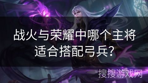 战火与荣耀中哪个主将适合搭配弓兵？