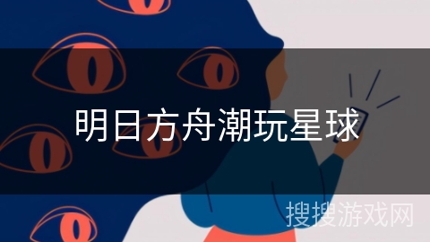 明日方舟潮玩星球 明日方舟潮玩星球