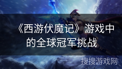 《西游伏魔记》游戏中的全球冠军挑战 《西游伏魔记》游戏中的全球冠军挑战