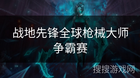 战地先锋全球枪械大师争霸赛 战地先锋全球枪械大师争霸赛