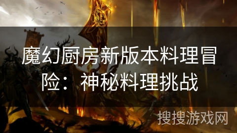 魔幻厨房新版本料理冒险:神秘料理挑战 魔幻厨房新版本料理冒险:神秘料理挑战