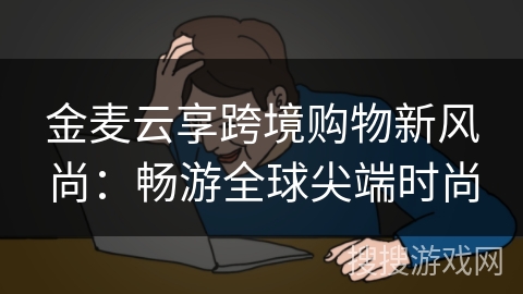 金麦云享跨境购物新风尚:畅游全球尖端时尚 金麦云享跨境购物新风尚:畅游全球尖端时尚