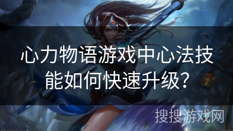 心力物语游戏中心法技能如何快速升级？