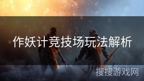 作妖计竞技场玩法解析 作妖计竞技场玩法解析