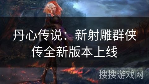 丹心传说:新射雕群侠传全新版本上线 丹心传说:新射雕群侠传全新版本上线