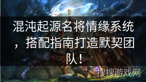 混沌起源名将情缘系统,搭配指南打造默契团队! 混沌起源名将情缘系统,搭配指南打造默契团队!