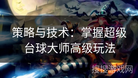 策略与技术:掌握超级台球大师高级玩法 策略与技术:掌握超级台球大师高级玩法