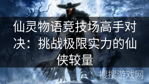 仙灵物语竞技场高手对决:挑战极限实力的仙侠较量 仙灵物语竞技场高手对决:挑战极限实力的仙侠较量