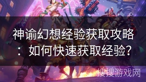 神谕幻想经验获取攻略:如何快速获取经验? 神谕幻想经验获取攻略:如何快速获取经验?