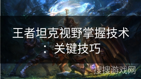 王者坦克视野掌握技术：关键技巧