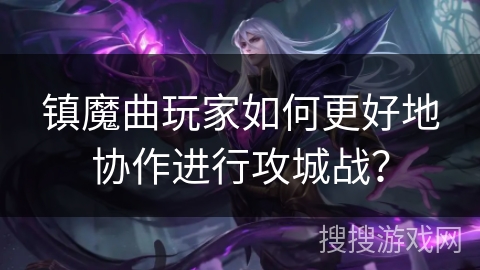 镇魔曲玩家如何更好地协作进行攻城战？