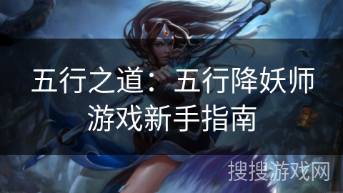 五行之道:五行降妖师游戏新手指南 五行之道:五行降妖师游戏新手指南