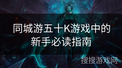 同城游五十K游戏中的新手必读指南 同城游五十K游戏中的新手必读指南