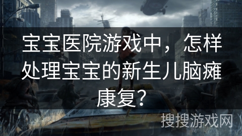 宝宝医院游戏中，怎样处理宝宝的新生儿脑瘫康复？