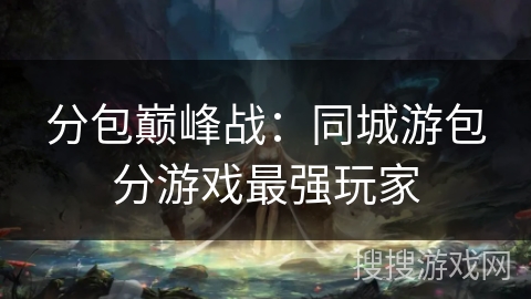 分包巅峰战:同城游包分游戏最强玩家 分包巅峰战:同城游包分游戏最强玩家