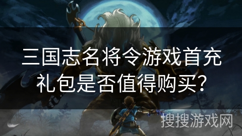三国志名将令游戏首充礼包是否值得购买？