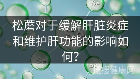 松蘑对于缓解肝脏炎症和维护肝功能的影响如何？