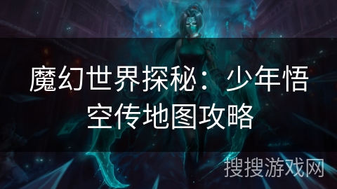 魔幻世界探秘:少年悟空传地图攻略 魔幻世界探秘:少年悟空传地图攻略