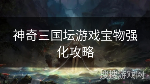神奇三国坛游戏宝物强化攻略 神奇三国坛游戏宝物强化攻略