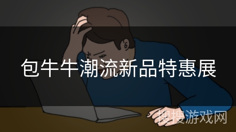 包牛牛潮流新品特惠展 包牛牛潮流新品特惠展