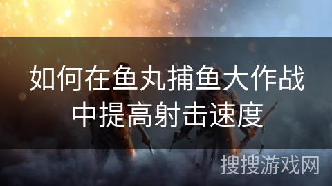 如何在鱼丸捕鱼大作战中提高射击速度 如何在鱼丸捕鱼大作战中提高射击速度