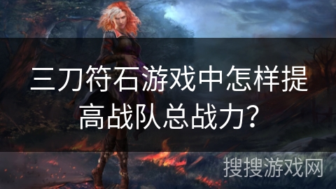 三刀符石游戏中怎样提高战队总战力? 三刀符石游戏中怎样提高战队总战力?