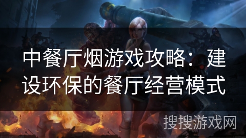 中餐厅烟游戏攻略:建设环保的餐厅经营模式 中餐厅烟游戏攻略:建设环保的餐厅经营模式