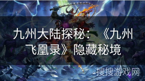 九州大陆探秘:《九州飞凰录》隐藏秘境 九州大陆探秘:《九州飞凰录》隐藏秘境