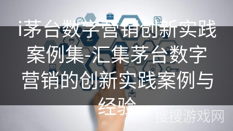 i茅台数字营销创新实践案例集-汇集茅台数字营销的创新实践案例与经验 i茅台数字营销创新实践案例集-汇集茅台数字营销的创新实践案例与经验