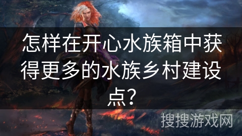 怎样在开心水族箱中获得更多的水族乡村建设点?