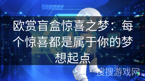 欧赏盲盒惊喜之梦:每个惊喜都是属于你的梦想起点 欧赏盲盒惊喜之梦:每个惊喜都是属于你的梦想起点