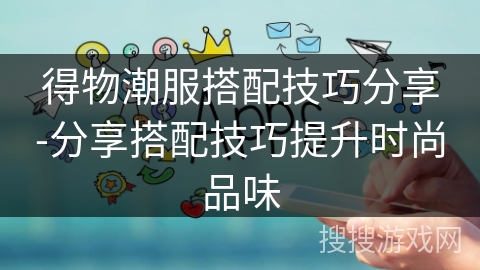 得物潮服搭配技巧分享-分享搭配技巧提升时尚品味 得物潮服搭配技巧分享-分享搭配技巧提升时尚品味