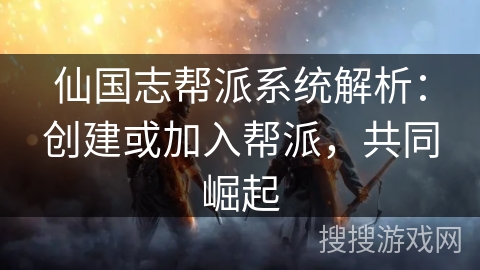 仙国志帮派系统解析:创建或加入帮派,共同崛起 仙国志帮派系统解析:创建或加入帮派,共同崛起