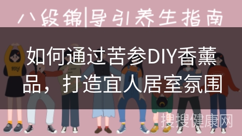 如何通过苦参DIY香薰品，打造宜人居室氛围