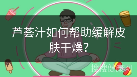 芦荟汁如何帮助缓解皮肤干燥？