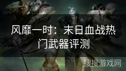 风靡一时:末日血战热门武器评测 风靡一时:末日血战热门武器评测