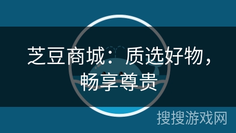 芝豆商城:质选好物,畅享尊贵 芝豆商城:质选好物,畅享尊贵
