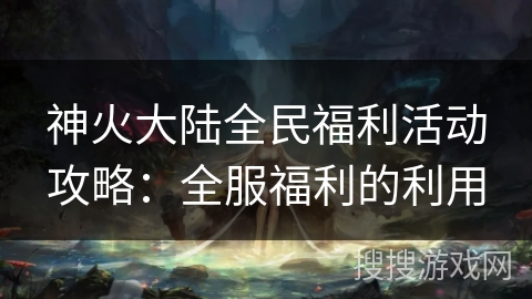 神火大陆全民福利活动攻略：全服福利的利用