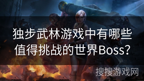 独步武林游戏中有哪些值得挑战的世界Boss？