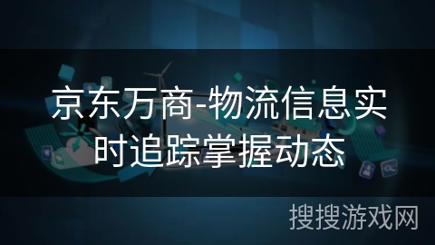 京东万商-物流信息实时追踪掌握动态 京东万商-物流信息实时追踪掌握动态