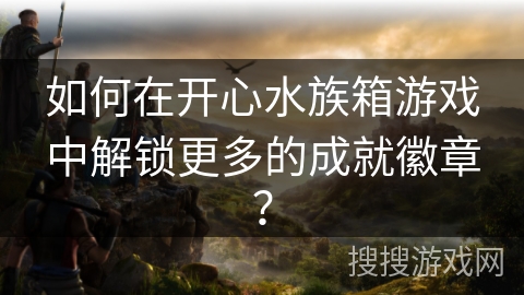 如何在开心水族箱游戏中解锁更多的成就徽章？