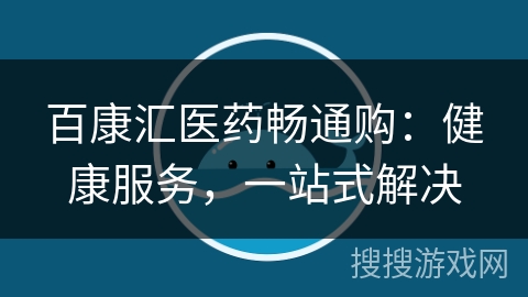 百康汇医药畅通购:健康服务,一站式解决 百康汇医药畅通购:健康服务,一站式解决