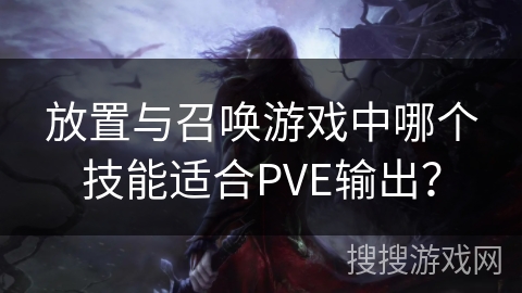 放置与召唤游戏中哪个技能适合PVE输出？