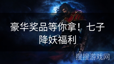 豪华奖品等你拿!七子降妖福利 豪华奖品等你拿!七子降妖福利