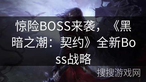 惊险BOSS来袭,《黑暗之潮:契约》全新Boss战略 惊险BOSS来袭,《黑暗之潮:契约》全新Boss战略