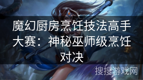 魔幻厨房烹饪技法高手大赛:神秘巫师级烹饪对决 魔幻厨房烹饪技法高手大赛:神秘巫师级烹饪对决