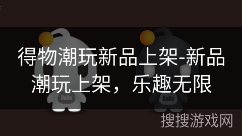 得物潮玩新品上架-新品潮玩上架，乐趣无限