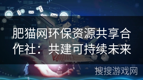 肥猫网环保资源共享合作社:共建可持续未来 肥猫网环保资源共享合作社:共建可持续未来