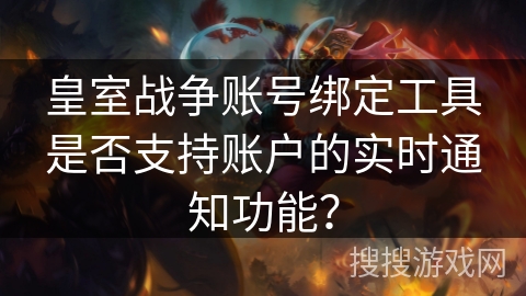 皇室战争账号绑定工具是否支持账户的实时通知功能？